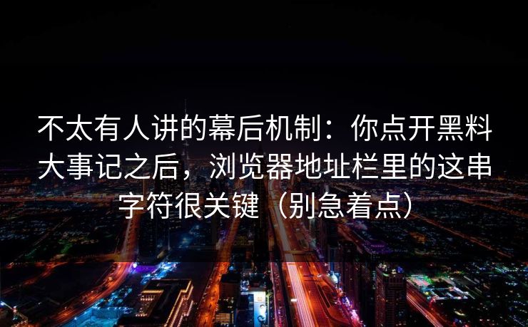 不太有人讲的幕后机制：你点开黑料大事记之后，浏览器地址栏里的这串字符很关键（别急着点）