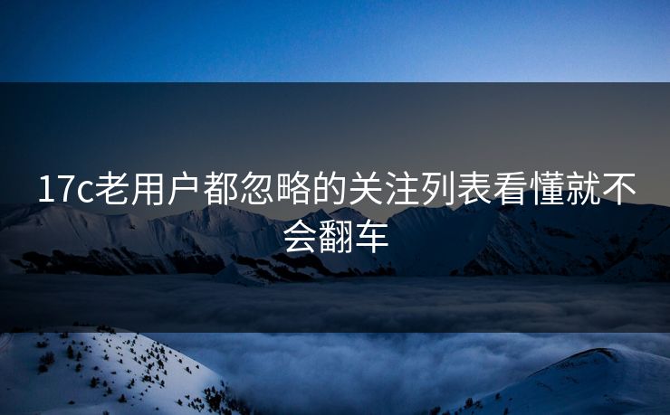 17c老用户都忽略的关注列表看懂就不会翻车