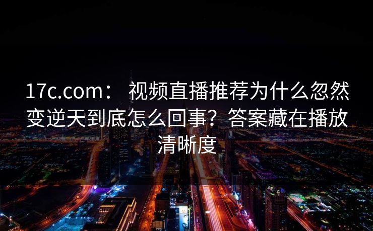 17c.com: 视频直播推荐为什么忽然变逆天到底怎么回事?答案藏在播放清晰度 17c.com: 视频直播推荐为什么忽然变逆天到底怎么回事?答案藏在播放清晰度