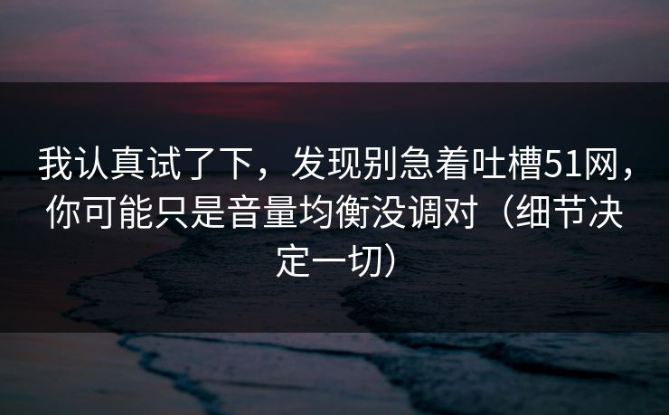 我认真试了下，发现别急着吐槽51网，你可能只是音量均衡没调对（细节决定一切）