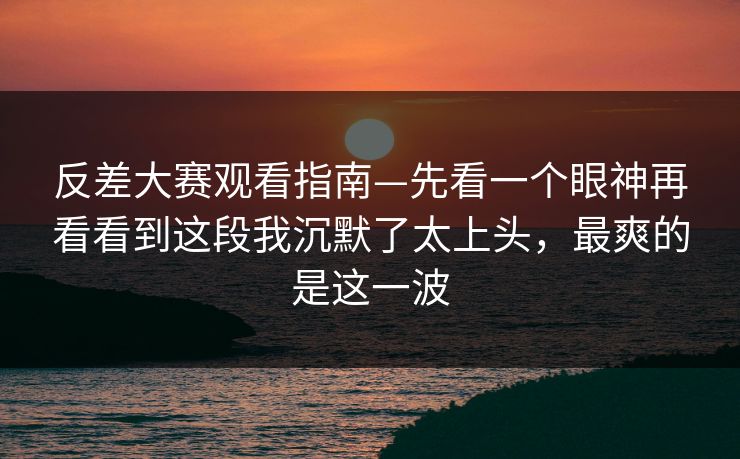 反差大赛观看指南—先看一个眼神再看看到这段我沉默了太上头,最爽的是这一波 反差大赛观看指南—先看一个眼神再看看到这段我沉默了太上头,最爽的是这一波