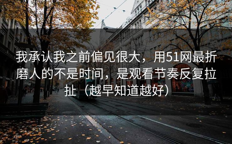我承认我之前偏见很大,用51网最折磨人的不是时间,是观看节奏反复拉扯(越早知道越好) 我承认我之前偏见很大,用51网最折磨人的不是时间,是观看节奏反复拉扯(越早知道越好)