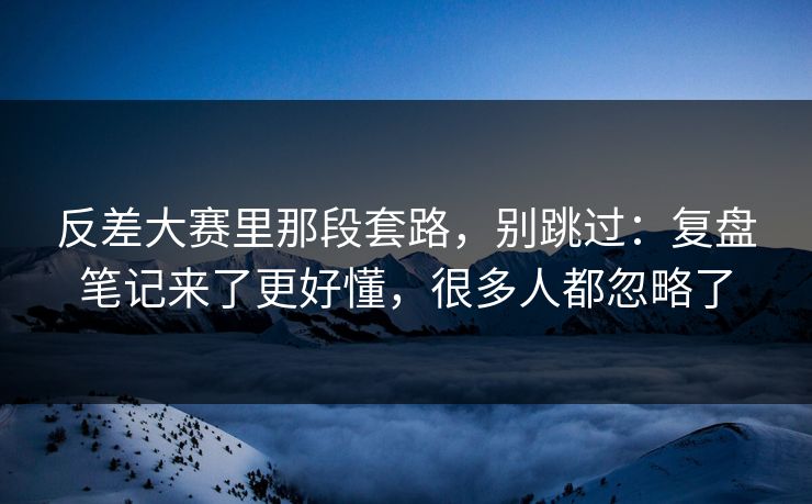 反差大赛里那段套路,别跳过:复盘笔记来了更好懂,很多人都忽略了 反差大赛里那段套路,别跳过:复盘笔记来了更好懂,很多人都忽略了