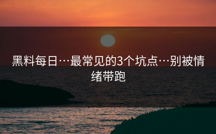 黑料每日…最常见的3个坑点…别被情绪带跑 黑料每日…最常见的3个坑点…别被情绪带跑