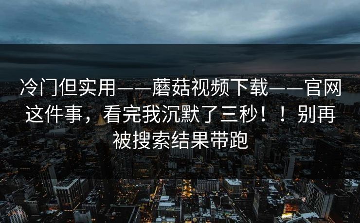 冷门但实用——蘑菇视频下载——官网这件事,看完我沉默了三秒!!别再被搜索结果带跑 冷门但实用——蘑菇视频下载——官网这件事,看完我沉默了三秒!!别再被搜索结果带跑