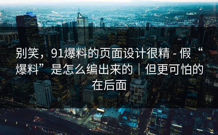 别笑，91爆料的页面设计很精 - 假“爆料”是怎么编出来的｜但更可怕的在后面