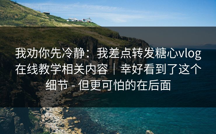 我劝你先冷静:我差点转发糖心vlog在线教学相关内容|幸好看到了这个细节 - 但更可怕的在后面 我劝你先冷静:我差点转发糖心vlog在线教学相关内容|幸好看到了这个细节 - 但更可怕的在后面