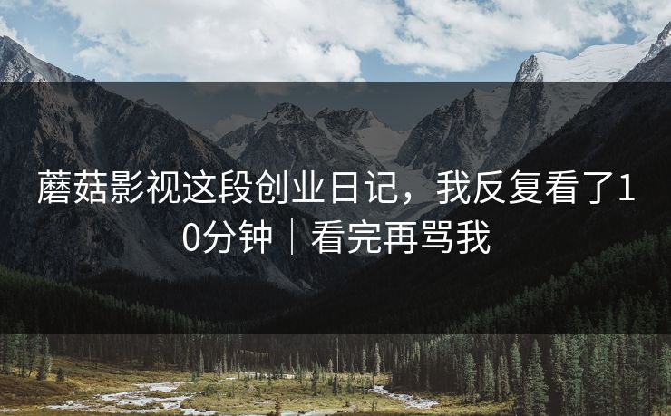 蘑菇影视这段创业日记，我反复看了10分钟｜看完再骂我