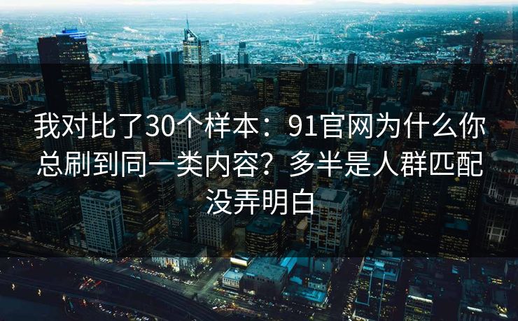 我对比了30个样本:91官网为什么你总刷到同一类内容?多半是人群匹配没弄明白 我对比了30个样本:91官网为什么你总刷到同一类内容?多半是人群匹配没弄明白